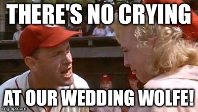 There's No Crying In Baseball | THERE'S NO CRYING; AT OUR WEDDING WOLFE! | image tagged in there's no crying in baseball | made w/ Imgflip meme maker