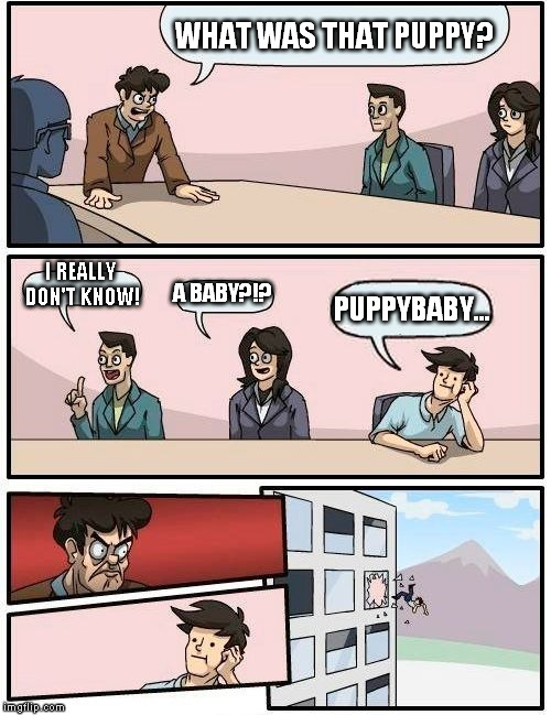 Boardroom Meeting Suggestion | WHAT WAS THAT PUPPY? I REALLY DON'T KNOW! A BABY?!? PUPPYBABY... | image tagged in memes,boardroom meeting suggestion | made w/ Imgflip meme maker