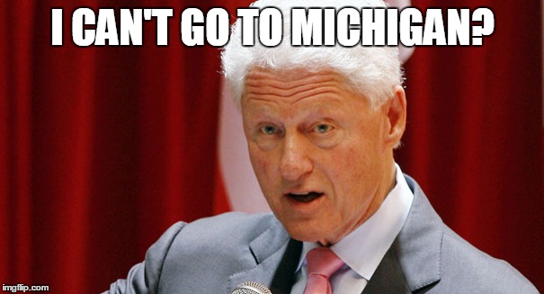 Slick Willy | I CAN'T GO TO MICHIGAN? | image tagged in michigan,bill clinton | made w/ Imgflip meme maker