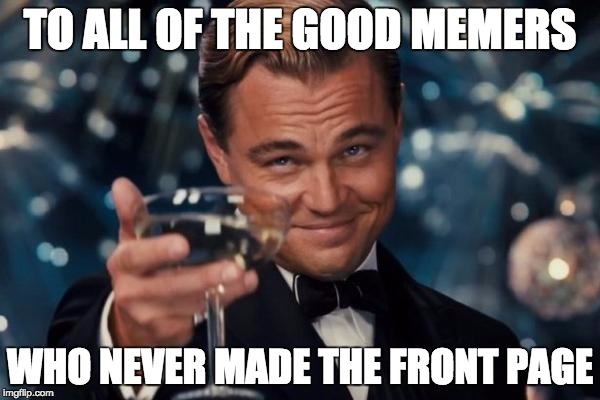 Leonardo Dicaprio Cheers | TO ALL OF THE GOOD MEMERS; WHO NEVER MADE THE FRONT PAGE | image tagged in memes,leonardo dicaprio cheers | made w/ Imgflip meme maker
