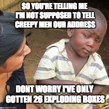 so your telling me | SO YOU'RE TELLING ME I'M NOT SUPPOSED TO TELL CREEPY MEN OUR ADDRESS; DONT WORRY I'VE ONLY GOTTEN 26 EXPLODING BOXES | image tagged in so your telling me | made w/ Imgflip meme maker