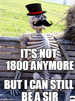 Waiting Skeleton | IT'S NOT 1800 ANYMORE; BUT I CAN STILL BE A SIR | image tagged in memes,waiting skeleton | made w/ Imgflip meme maker