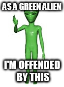 AS A GREEN ALIEN I'M OFFENDED BY THIS | made w/ Imgflip meme maker