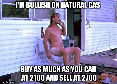 Naked Redneck | I'M BULLISH ON NATURAL GAS; BUY AS MUCH AS YOU CAN AT 2100 AND SELL AT 2700 | image tagged in naked redneck | made w/ Imgflip meme maker