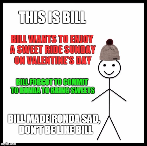 Be Like Bill Meme | THIS IS BILL; BILL WANTS TO ENJOY A SWEET RIDE SUNDAY ON VALENTINE'S DAY; BILL FORGOT TO COMMIT TO RONDA TO BRING SWEETS; BILL MADE RONDA SAD, 
DON'T BE LIKE BILL | image tagged in memes,be like bill | made w/ Imgflip meme maker