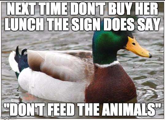 Actual Advice Mallard Meme | NEXT TIME DON'T BUY HER LUNCH THE SIGN DOES SAY; "DON'T FEED THE ANIMALS" | image tagged in memes,actual advice mallard | made w/ Imgflip meme maker