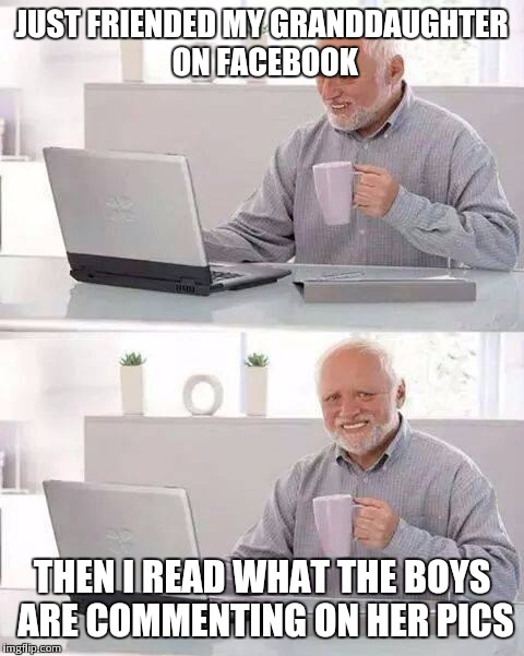 Hide the Pain Harold Meme | JUST FRIENDED MY GRANDDAUGHTER ON FACEBOOK; THEN I READ WHAT THE BOYS ARE COMMENTING ON HER PICS | image tagged in memes,hide the pain harold | made w/ Imgflip meme maker