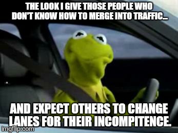 sad kermit | THE LOOK I GIVE THOSE PEOPLE WHO DON'T KNOW HOW TO MERGE INTO TRAFFIC... AND EXPECT OTHERS TO CHANGE LANES FOR THEIR INCOMPITENCE. | image tagged in sad kermit | made w/ Imgflip meme maker