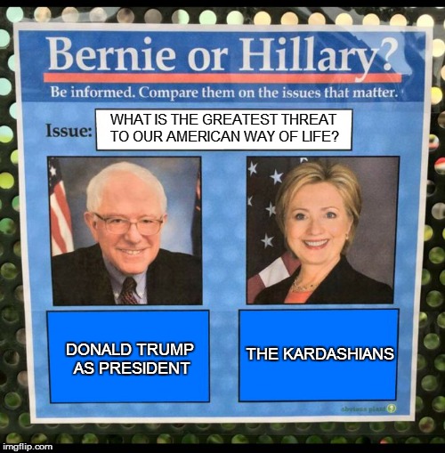 Bernie or Hillary? | WHAT IS THE GREATEST THREAT TO OUR AMERICAN WAY OF LIFE? THE KARDASHIANS; DONALD TRUMP AS PRESIDENT | image tagged in bernie or hillary | made w/ Imgflip meme maker