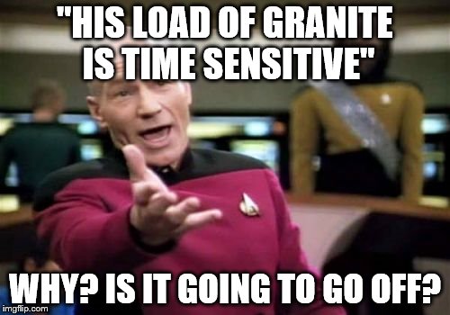 Watching a trucking reality show when the voice over guy said this... | "HIS LOAD OF GRANITE IS TIME SENSITIVE"; WHY? IS IT GOING TO GO OFF? | image tagged in memes,picard wtf,tv,trucks,reality tv | made w/ Imgflip meme maker
