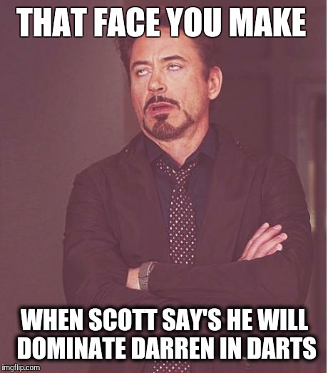 Face You Make Robert Downey Jr | THAT FACE YOU MAKE; WHEN SCOTT SAY'S HE WILL DOMINATE DARREN IN DARTS | image tagged in memes,face you make robert downey jr | made w/ Imgflip meme maker