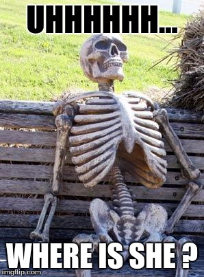 Waiting Skeleton | UHHHHHH... WHERE IS SHE ? | image tagged in memes,waiting skeleton | made w/ Imgflip meme maker