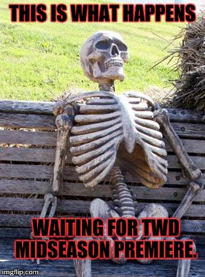 Waiting Skeleton Meme | THIS IS WHAT HAPPENS; WAITING FOR TWD MIDSEASON PREMIERE. | image tagged in memes,waiting skeleton | made w/ Imgflip meme maker