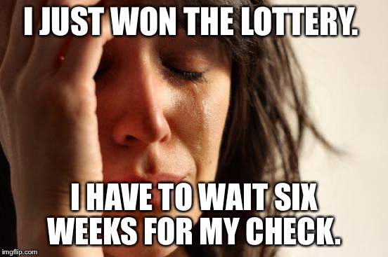 First World Problems | I JUST WON THE LOTTERY. I HAVE TO WAIT SIX WEEKS FOR MY CHECK. | image tagged in memes,first world problems | made w/ Imgflip meme maker
