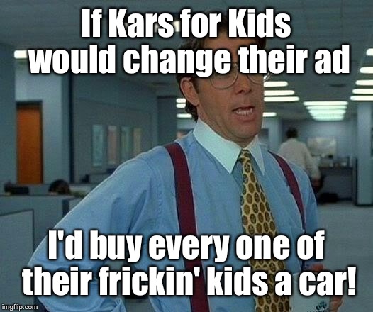 That Would Be Great Meme | If Kars for Kids would change their ad I'd buy every one of their frickin' kids a car! | image tagged in memes,that would be great | made w/ Imgflip meme maker