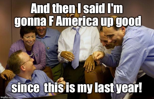 Hatin' America  | And then I said I'm gonna F America up good; since  this is my last year! | image tagged in memes,obama,hating america,last year | made w/ Imgflip meme maker