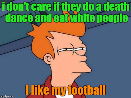Futurama Fry | i don't care if they do a death dance and eat white people; I like my football | image tagged in memes,futurama fry | made w/ Imgflip meme maker