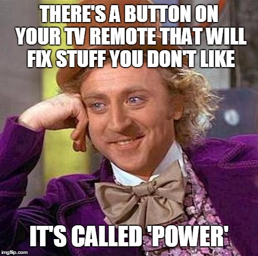 Creepy Condescending Wonka Meme | THERE'S A BUTTON ON YOUR TV REMOTE THAT WILL FIX STUFF YOU DON'T LIKE; IT'S CALLED 'POWER' | image tagged in memes,creepy condescending wonka | made w/ Imgflip meme maker