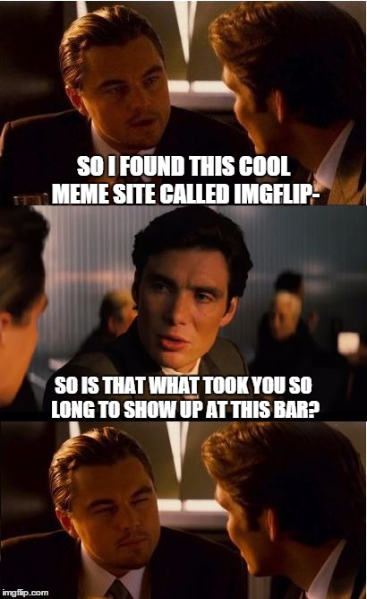 Inception Meme | SO I FOUND THIS COOL MEME SITE CALLED IMGFLIP-; SO IS THAT WHAT TOOK YOU SO LONG TO SHOW UP AT THIS BAR? | image tagged in memes,inception | made w/ Imgflip meme maker