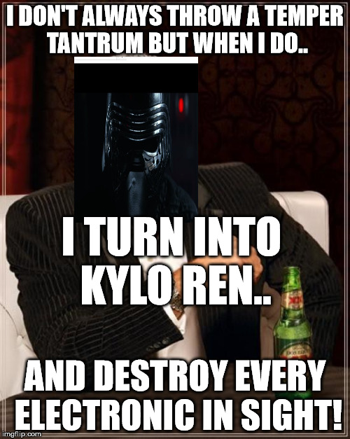 Angry star wars guy. | I DON'T ALWAYS THROW A TEMPER TANTRUM BUT WHEN I DO.. I TURN INTO KYLO REN.. AND DESTROY EVERY ELECTRONIC IN SIGHT! | image tagged in memes,the most interesting man in the world,star wars,kylo ren | made w/ Imgflip meme maker