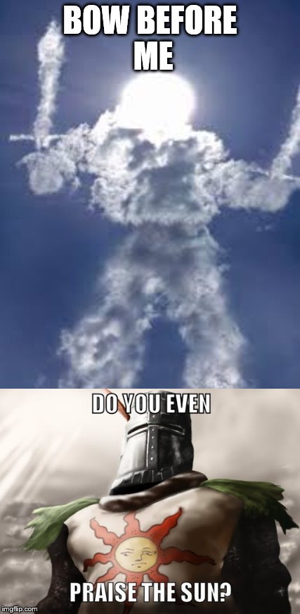 PRAISE THE SUN | BOW BEFORE ME | image tagged in praise the sun | made w/ Imgflip meme maker