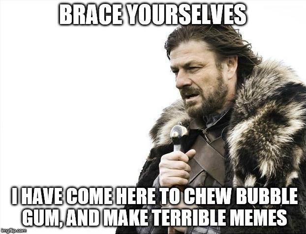 Chew bubble gum | BRACE YOURSELVES; I HAVE COME HERE TO CHEW BUBBLE GUM, AND MAKE TERRIBLE MEMES | image tagged in memes,brace yourselves x is coming | made w/ Imgflip meme maker