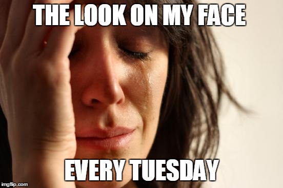 First World Problems Meme | THE LOOK ON MY FACE; EVERY TUESDAY | image tagged in memes,first world problems | made w/ Imgflip meme maker