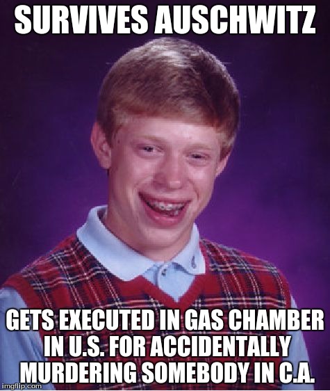 Bad Luck Brian | SURVIVES AUSCHWITZ; GETS EXECUTED IN GAS CHAMBER IN U.S. FOR ACCIDENTALLY MURDERING SOMEBODY IN C.A. | image tagged in memes,bad luck brian | made w/ Imgflip meme maker