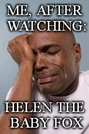 That feeling | ME, AFTER WATCHING:; HELEN THE BABY FOX | image tagged in that feeling | made w/ Imgflip meme maker