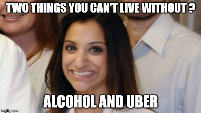 Anjali Ramkissoon |  TWO THINGS YOU CAN'T LIVE WITHOUT ? ALCOHOL AND UBER | image tagged in anjali ramkissoon | made w/ Imgflip meme maker