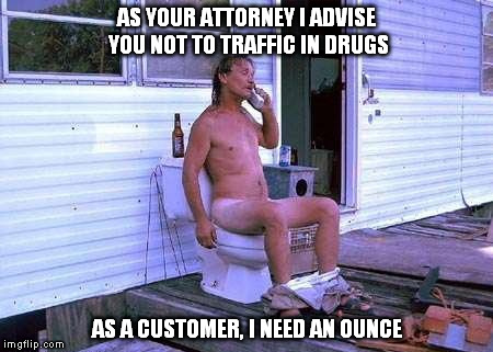 Naked Redneck | AS YOUR ATTORNEY I ADVISE YOU NOT TO TRAFFIC IN DRUGS; AS A CUSTOMER, I NEED AN OUNCE | image tagged in naked redneck | made w/ Imgflip meme maker