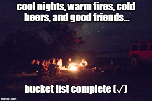 Campfire and Friends | cool nights, warm fires, cold beers, and good friends... bucket list complete (✓) | image tagged in campfire and friends | made w/ Imgflip meme maker