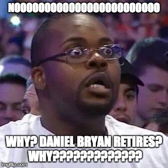 The New Face of the WWE after Wrestlemania 30 | NOOOOOOOOOOOOOOOOOOOOOOOO; WHY? DANIEL BRYAN RETIRES? WHY????????????? | image tagged in the new face of the wwe after wrestlemania 30 | made w/ Imgflip meme maker