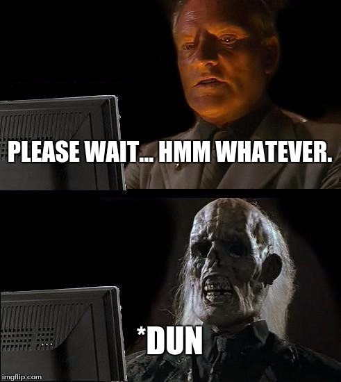 I'll Just Wait Here | PLEASE WAIT... HMM WHATEVER. *DUN | image tagged in memes,ill just wait here | made w/ Imgflip meme maker