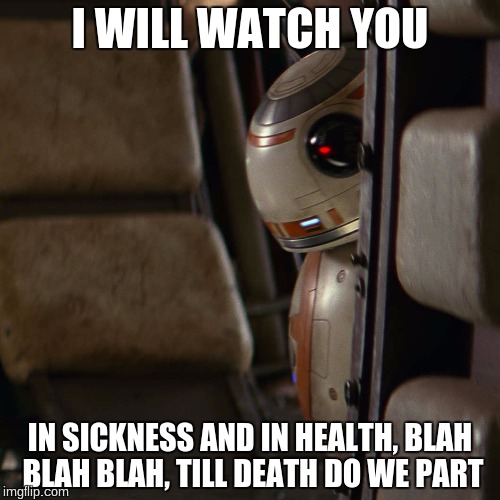Star Wars BB-8 | I WILL WATCH YOU; IN SICKNESS AND IN HEALTH, BLAH BLAH BLAH, TILL DEATH DO WE PART | image tagged in star wars bb-8 | made w/ Imgflip meme maker