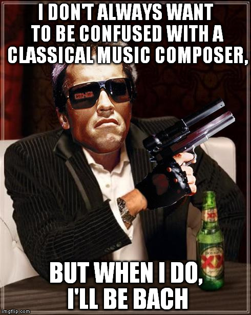 The most Interesting Cybernetic Machine in the World | I DON'T ALWAYS WANT TO BE CONFUSED WITH A CLASSICAL MUSIC COMPOSER, BUT WHEN I DO, I'LL BE BACH | image tagged in the most interesting cybernetic machine in the world | made w/ Imgflip meme maker