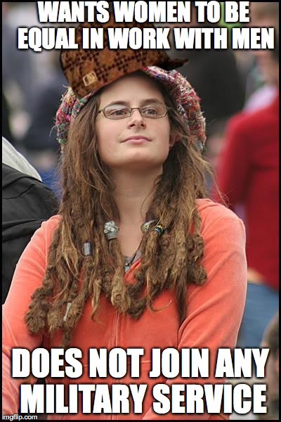 Feminist got triggered after I told that to her, she was an able bodied woman to. | WANTS WOMEN TO BE EQUAL IN WORK WITH MEN; DOES NOT JOIN ANY MILITARY SERVICE | image tagged in memes,college liberal,scumbag,triggered | made w/ Imgflip meme maker