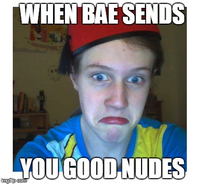 Bae | WHEN BAE SENDS; YOU GOOD NUDES | image tagged in bae | made w/ Imgflip meme maker