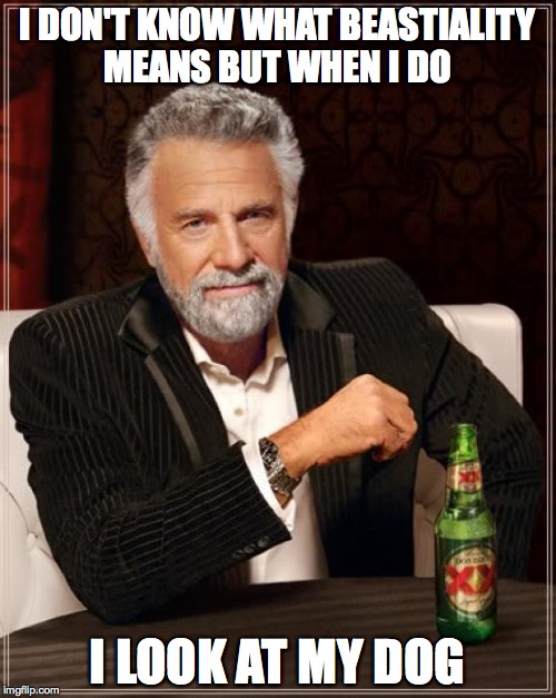 The Most Interesting Man In The World Meme | I DON'T KNOW WHAT BEASTIALITY MEANS BUT WHEN I DO; I LOOK AT MY DOG | image tagged in memes,the most interesting man in the world | made w/ Imgflip meme maker