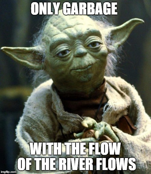 Star Wars Yoda Meme | ONLY GARBAGE WITH THE FLOW OF THE RIVER FLOWS | image tagged in memes,star wars yoda | made w/ Imgflip meme maker