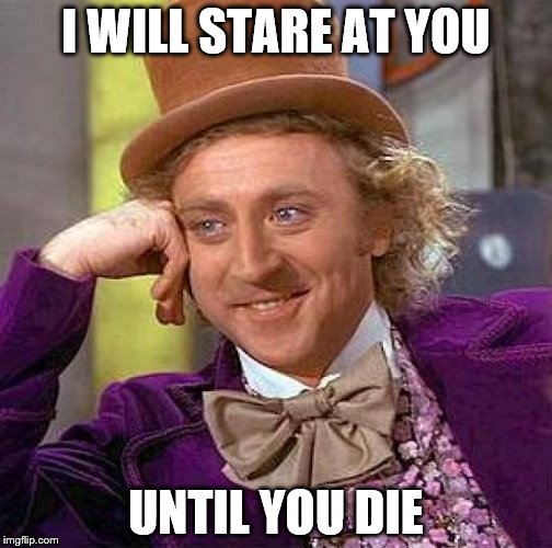 Creepy Condescending Wonka | I WILL STARE AT YOU; UNTIL YOU DIE | image tagged in memes,creepy condescending wonka | made w/ Imgflip meme maker