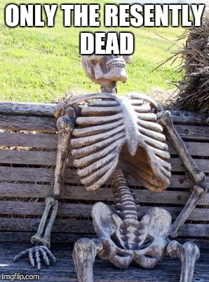Waiting Skeleton Meme | ONLY THE RESENTLY DEAD | image tagged in memes,waiting skeleton | made w/ Imgflip meme maker