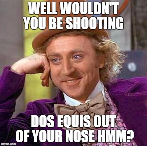 Creepy Condescending Wonka Meme | WELL WOULDN'T YOU BE SHOOTING DOS EQUIS OUT OF YOUR NOSE HMM? | image tagged in memes,creepy condescending wonka | made w/ Imgflip meme maker