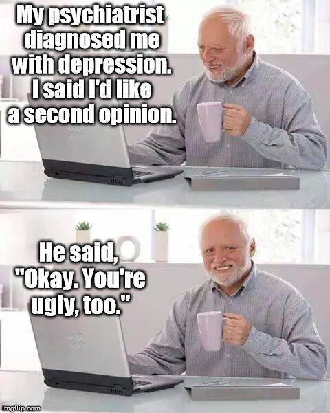 I can even give you a third opinion if you'd like. |  My psychiatrist diagnosed me with depression. I said I'd like a second opinion. He said, "Okay. You're ugly, too." | image tagged in memes,hide the pain harold,rodney dangerfield,no respect,depression,psychiatrist | made w/ Imgflip meme maker