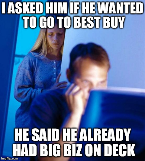 Redditor's Wife Meme | I ASKED HIM IF HE WANTED TO GO TO BEST BUY HE SAID HE ALREADY HAD BIG BIZ ON DECK | image tagged in memes,redditors wife | made w/ Imgflip meme maker