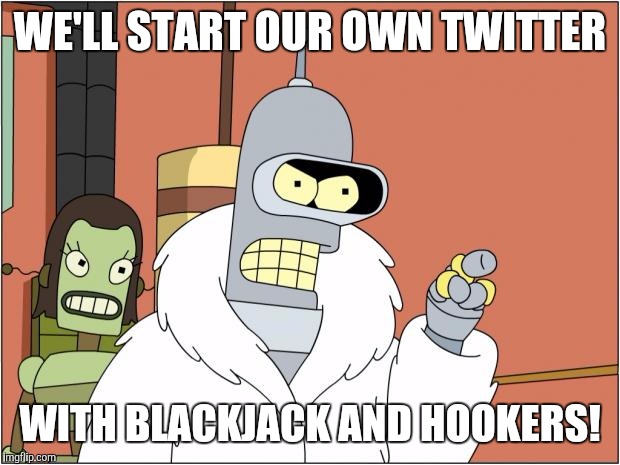 Twitter thinks they can censor free speech | WE'LL START OUR OWN TWITTER; WITH BLACKJACK AND HOOKERS! | image tagged in memes,bender | made w/ Imgflip meme maker