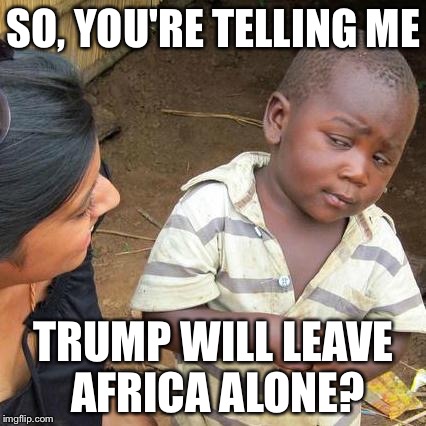 Third World Skeptical Kid Meme | SO, YOU'RE TELLING ME TRUMP WILL LEAVE AFRICA ALONE? | image tagged in memes,third world skeptical kid | made w/ Imgflip meme maker