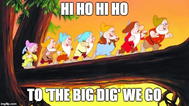 7 dwarfs | HI HO HI HO; TO 'THE BIG DIG' WE GO | image tagged in 7 dwarfs | made w/ Imgflip meme maker