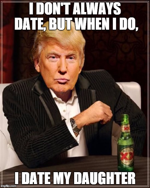 I incest that you stop... huehuehuehue | I DON'T ALWAYS DATE, BUT WHEN I DO, I DATE MY DAUGHTER | image tagged in trump most interesting man in the world,memes,funny,trump | made w/ Imgflip meme maker