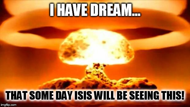 Atomic Bomb | I HAVE DREAM... THAT SOME DAY ISIS WILL BE SEEING THIS! | image tagged in atomic bomb | made w/ Imgflip meme maker